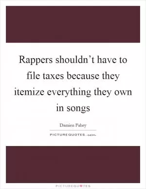Rappers shouldn’t have to file taxes because they itemize everything they own in songs Picture Quote #1
