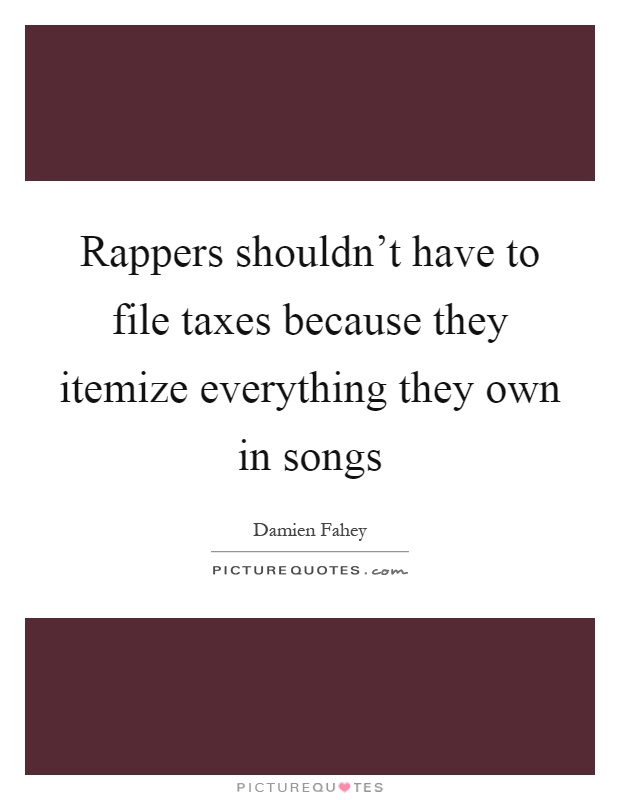 Rappers shouldn't have to file taxes because they itemize everything they own in songs Picture Quote #1