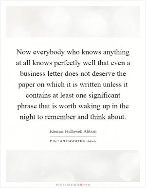 Now everybody who knows anything at all knows perfectly well that even a business letter does not deserve the paper on which it is written unless it contains at least one significant phrase that is worth waking up in the night to remember and think about Picture Quote #1