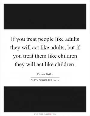 If you treat people like adults they will act like adults, but if you treat them like children they will act like children Picture Quote #1