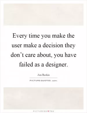Every time you make the user make a decision they don’t care about, you have failed as a designer Picture Quote #1