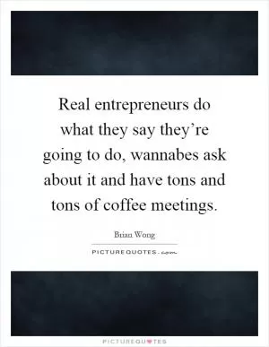 Real entrepreneurs do what they say they’re going to do, wannabes ask about it and have tons and tons of coffee meetings Picture Quote #1