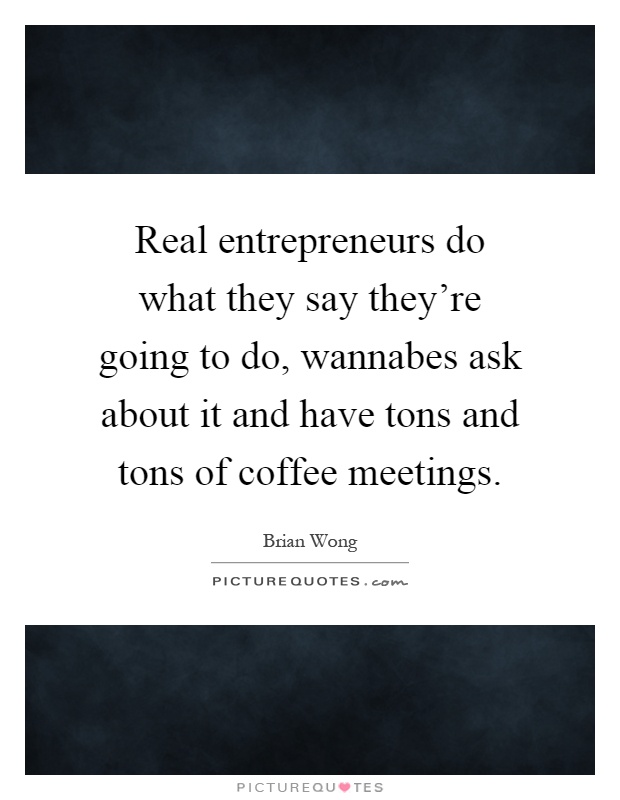 Real entrepreneurs do what they say they're going to do, wannabes ask about it and have tons and tons of coffee meetings Picture Quote #1