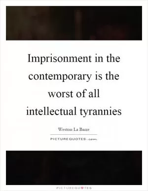 Imprisonment in the contemporary is the worst of all intellectual tyrannies Picture Quote #1