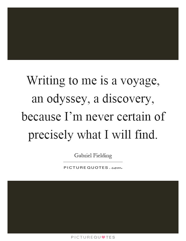 Writing to me is a voyage, an odyssey, a discovery, because I'm never certain of precisely what I will find Picture Quote #1