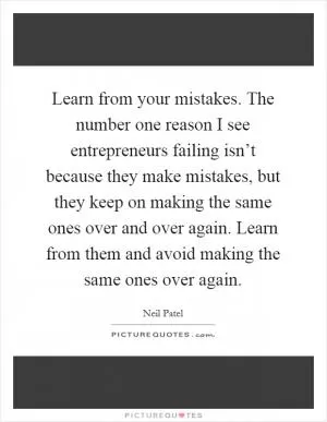 Learn from your mistakes. The number one reason I see entrepreneurs failing isn’t because they make mistakes, but they keep on making the same ones over and over again. Learn from them and avoid making the same ones over again Picture Quote #1