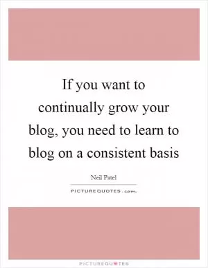 If you want to continually grow your blog, you need to learn to blog on a consistent basis Picture Quote #1
