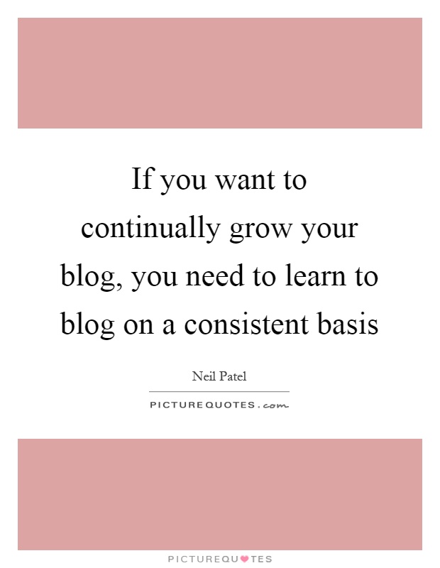 If you want to continually grow your blog, you need to learn to blog on a consistent basis Picture Quote #1