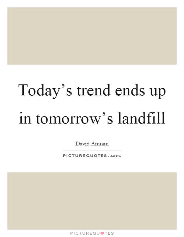 Today's trend ends up in tomorrow's landfill Picture Quote #1