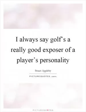 I always say golf’s a really good exposer of a player’s personality Picture Quote #1