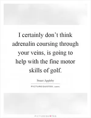 I certainly don’t think adrenalin coursing through your veins, is going to help with the fine motor skills of golf Picture Quote #1