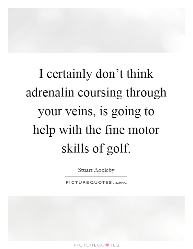I certainly don't think adrenalin coursing through your veins, is going to help with the fine motor skills of golf Picture Quote #1