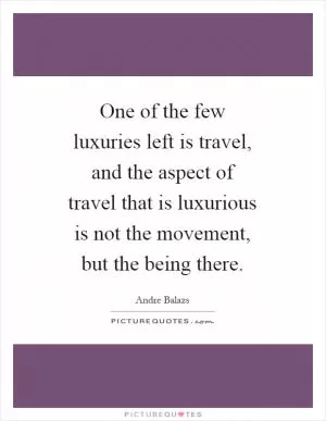 One of the few luxuries left is travel, and the aspect of travel that is luxurious is not the movement, but the being there Picture Quote #1