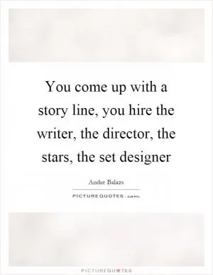You come up with a story line, you hire the writer, the director, the stars, the set designer Picture Quote #1