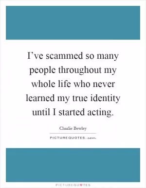 I’ve scammed so many people throughout my whole life who never learned my true identity until I started acting Picture Quote #1