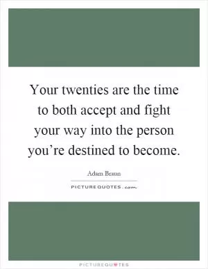 Your twenties are the time to both accept and fight your way into the person you’re destined to become Picture Quote #1