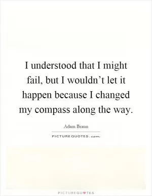 I understood that I might fail, but I wouldn’t let it happen because I changed my compass along the way Picture Quote #1