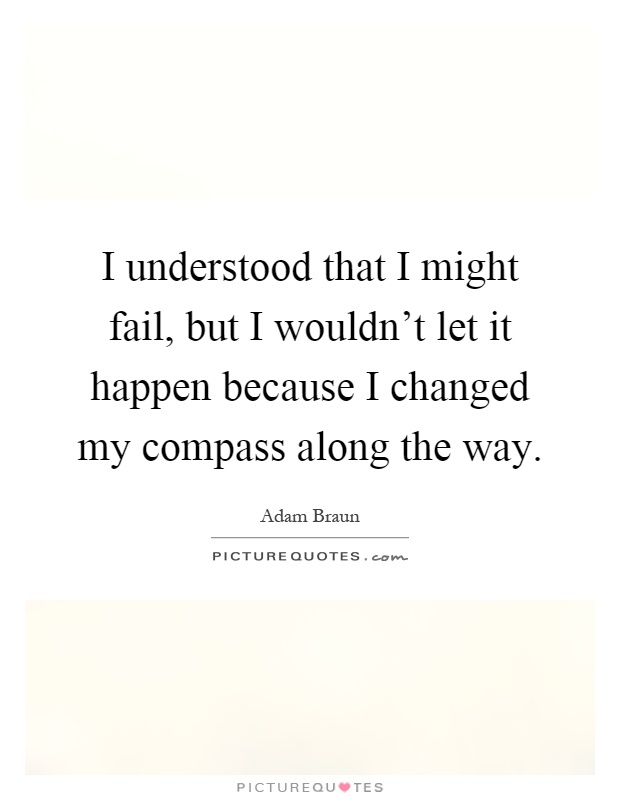 I understood that I might fail, but I wouldn't let it happen because I changed my compass along the way Picture Quote #1
