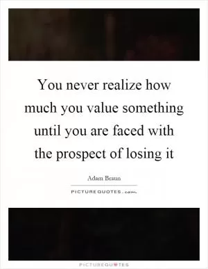 You never realize how much you value something until you are faced with the prospect of losing it Picture Quote #1