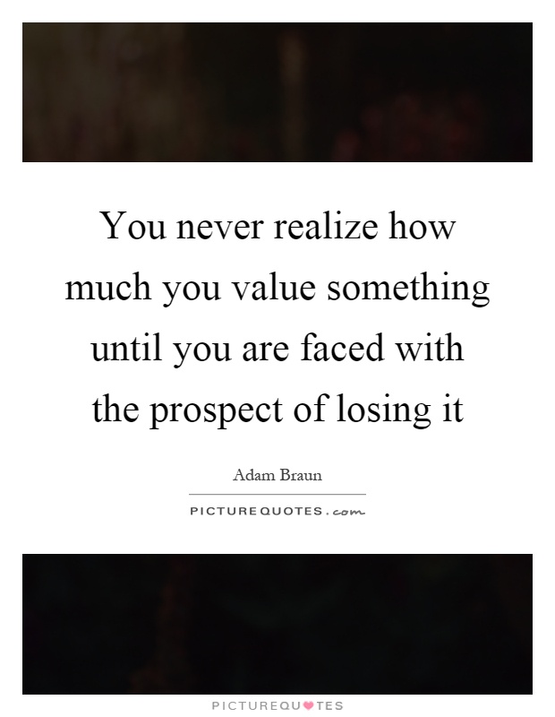 You never realize how much you value something until you are faced with the prospect of losing it Picture Quote #1