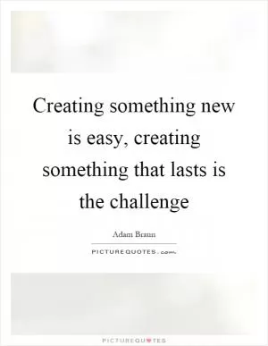 Creating something new is easy, creating something that lasts is the challenge Picture Quote #1