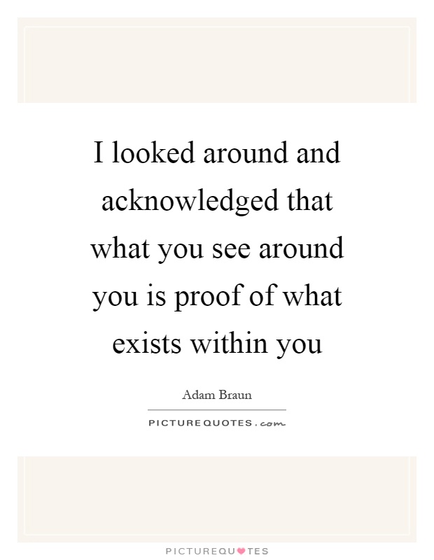 I looked around and acknowledged that what you see around you is proof of what exists within you Picture Quote #1