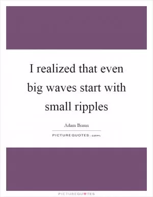 I realized that even big waves start with small ripples Picture Quote #1
