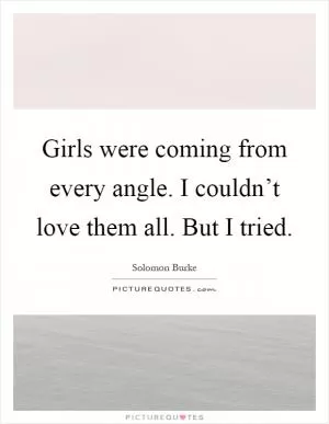 Girls were coming from every angle. I couldn’t love them all. But I tried Picture Quote #1
