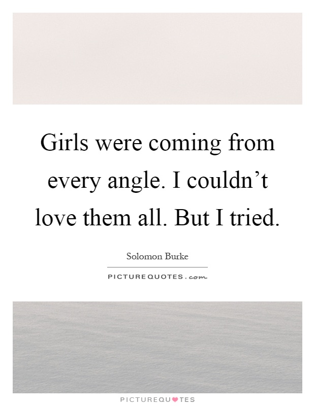 Girls were coming from every angle. I couldn't love them all. But I tried Picture Quote #1