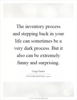 The inventory process and stepping back in your life can sometimes be a very dark process. But it also can be extremely funny and surprising Picture Quote #1