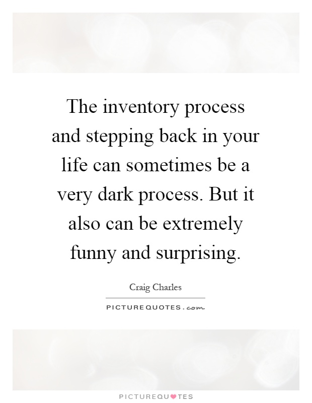 The inventory process and stepping back in your life can sometimes be a very dark process. But it also can be extremely funny and surprising Picture Quote #1