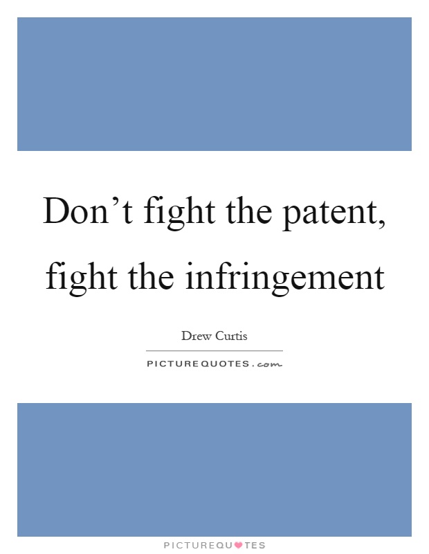Don't fight the patent, fight the infringement Picture Quote #1