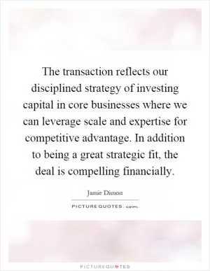 The transaction reflects our disciplined strategy of investing capital in core businesses where we can leverage scale and expertise for competitive advantage. In addition to being a great strategic fit, the deal is compelling financially Picture Quote #1