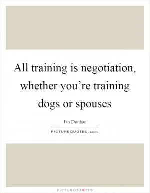 All training is negotiation, whether you’re training dogs or spouses Picture Quote #1