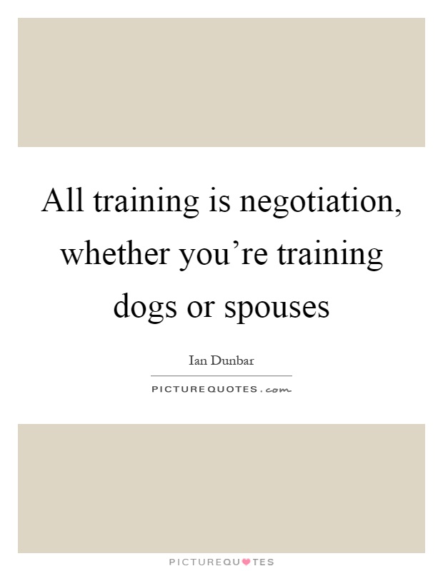 All training is negotiation, whether you're training dogs or spouses Picture Quote #1
