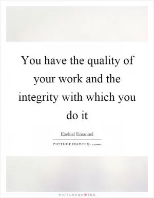 You have the quality of your work and the integrity with which you do it Picture Quote #1