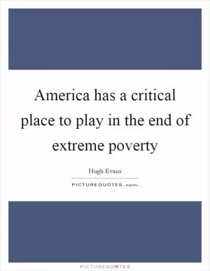 America has a critical place to play in the end of extreme poverty Picture Quote #1