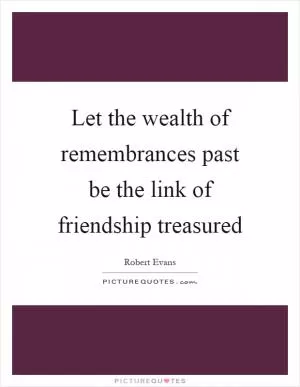 Let the wealth of remembrances past be the link of friendship treasured Picture Quote #1