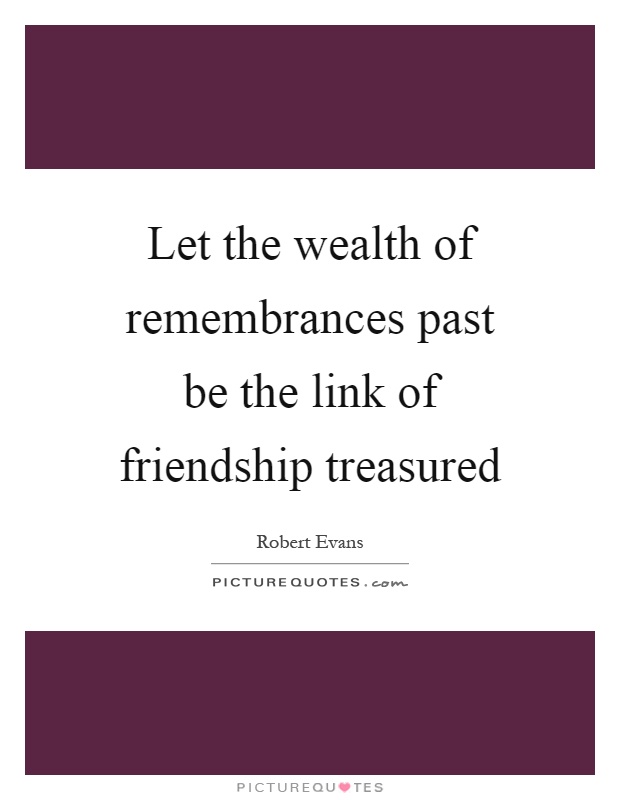 Let the wealth of remembrances past be the link of friendship treasured Picture Quote #1