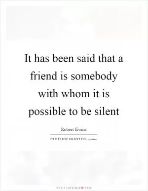 It has been said that a friend is somebody with whom it is possible to be silent Picture Quote #1
