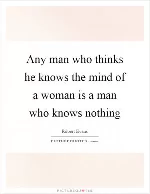 Any man who thinks he knows the mind of a woman is a man who knows nothing Picture Quote #1