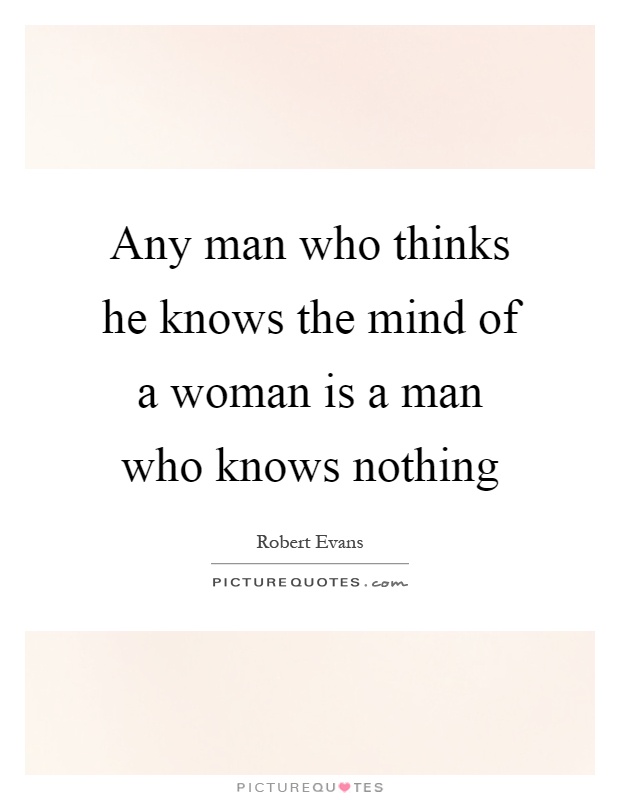 Any man who thinks he knows the mind of a woman is a man who knows nothing Picture Quote #1