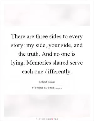 There are three sides to every story: my side, your side, and the truth. And no one is lying. Memories shared serve each one differently Picture Quote #1