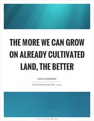 The more we can grow on already cultivated land, the better Picture Quote #1