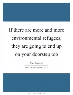If there are more and more environmental refugees, they are going to end up on your doorstep too Picture Quote #1