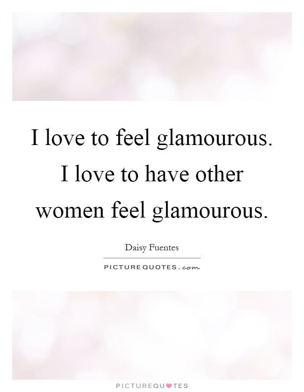 I love to feel glamourous. I love to have other women feel glamourous Picture Quote #1