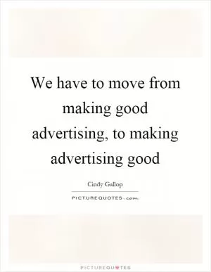 We have to move from making good advertising, to making advertising good Picture Quote #1