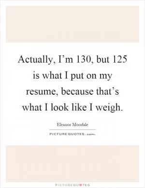 Actually, I’m 130, but 125 is what I put on my resume, because that’s what I look like I weigh Picture Quote #1