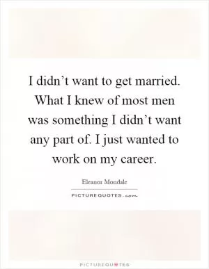 I didn’t want to get married. What I knew of most men was something I didn’t want any part of. I just wanted to work on my career Picture Quote #1