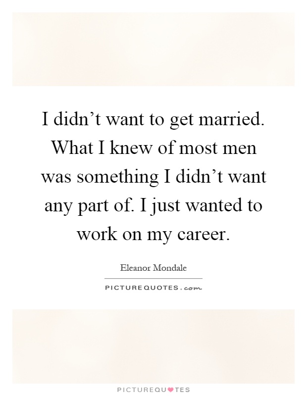 I didn't want to get married. What I knew of most men was something I didn't want any part of. I just wanted to work on my career Picture Quote #1